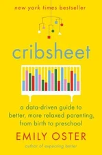 Cribsheet: A Data-Driven Guide to Better, More Relaxed Parenting, from Birth to