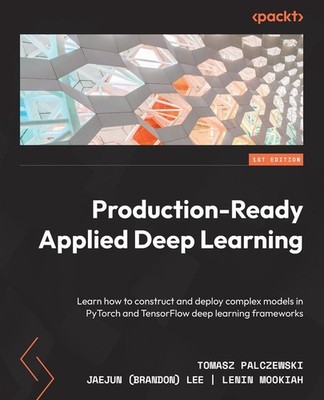 Production-Ready Applied Deep Learning: Learn how to construct and deploy comple