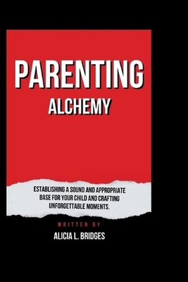 Parenting Alchemy: Establishing a Sound and Appropriate Base for Your Child and 