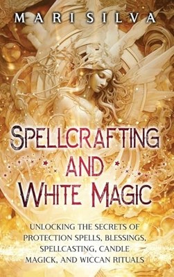 Spellcrafting and White Magic: Unlocking the Secrets of Protection Spells, B...