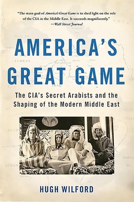 America's Great Game: The CIA's Secret Arabists and the Shaping of the Modern Mi