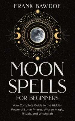 Moon Spells for Beginners: Your Complete Guide to the Hidden Power of Lunar: New
