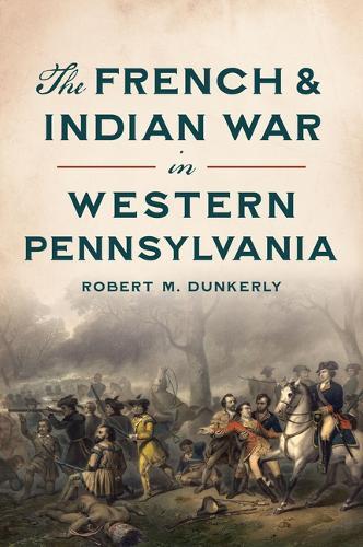 Robert M Dunkerly The French & Indian War in Western Pennsylvania (Tascabile)