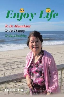 Enjoy Life: To Be Abundant, to Be Happy, to Be Healthy by Chen, Fu-Mei