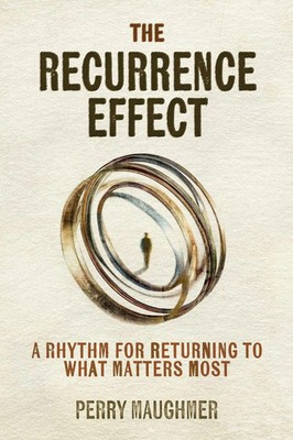 The Recurrence Effect A Rhythm for Returning to What Matters Most Perry Maughmer