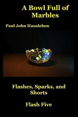 A Bowl Full of Marbles: Flashes, Sparks, and Shorts. Flash Five by Paul John Hau