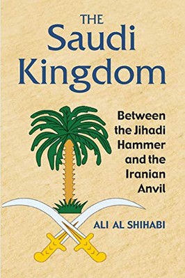 The Saudi Kingdom: Between the Jihadi Hammer and the Iranian Anvil by Ali Al ...