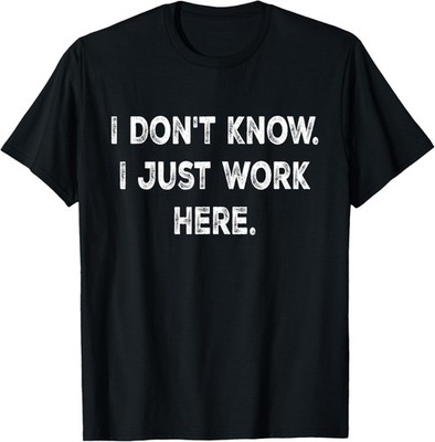 I Don't Know I Just Work Here,Sarcastic Quotes for Men Women T-Shirt