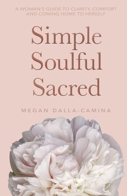 Simple Soulful Sacred: A Woman s Guide to Clarity, Comfort and Coming Home...
