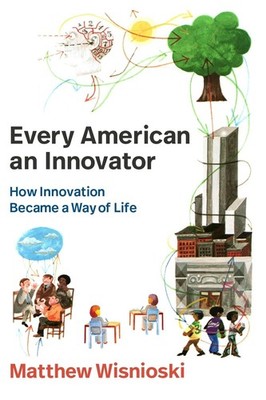Every American an Innovator: How Innovation Became a Way of Life by Matthew Wisn