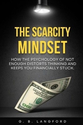 The Scarcity Mindset: How the Psychology of Not Enough Distorts Thinking and Kee