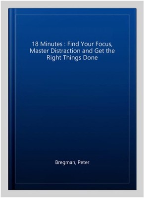 18 Minutes : Find Your Focus, Master Distraction and Get the Right Things Don...