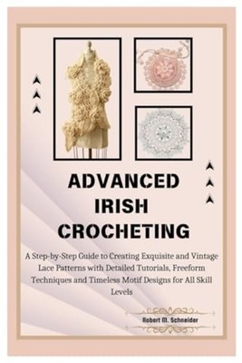 Advanced Irish Crocheting: A Step-by-step Guide To Crea -  NEW M. Schneider;Ro