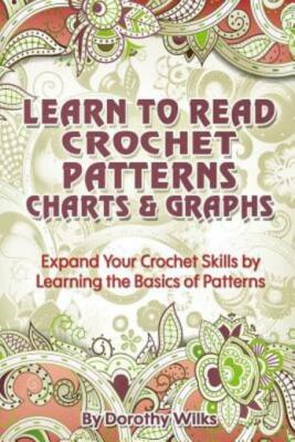 Learn To Read Crochet Patterns, Charts, And Graphs: Expand Your Crochet Ski...