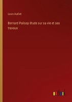 Bernard Palissy éTude Sur Sa Vie Et Ses Travaux Louis Audiat