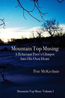 Mountain Top Musing: A Reluctant Poet's Glimpse Into His Own Heart by Pete McKec