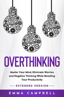 Overthinking: Master Your Mind, Eliminate Worries and Negative Thinking While Bo