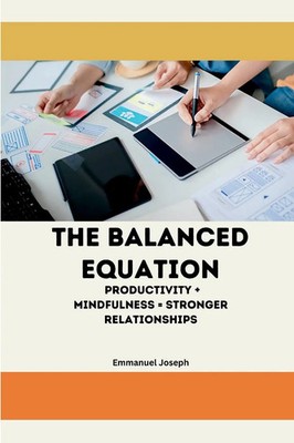 The Balanced Equation Productivity + Mindfulness = Stronger Relationships Joseph