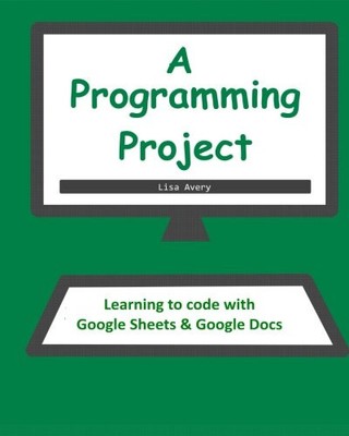 A PROGRAMMING PROJECT: LEARNING TO CODE WITH GOOGLE SHEETS By Lisa Avery **NEW**