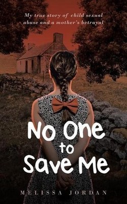 No One To Save Me: My true story of child sexual abuse, abandonment, neglect and
