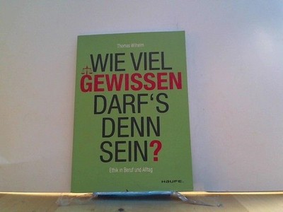 Wie viel Gewissen darf's denn sein? Ethik für Beruf und Alltag Wilhelm, Thomas: