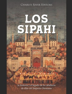 Los Sipahi: la historia y el legado de la caballer?a de ?lite del Imperio Otoman