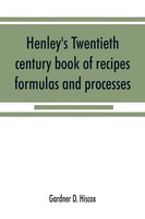 Gardner D. Hiscox | Henley's Twentieth Century Book Of Recipes, Formulas And...