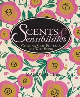 Scents & Sensibilities: Creating Solid Perfumes for Well-Being by Aftel, Mandy
