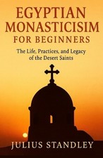 Egyptian Monasticism for Beginners: The Life, Practices, and Legacy of the Deser