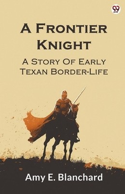 A Frontier KnightA Story Of Early Texan Border-Life (Edition1) by Amy E. Blancha