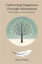 Cultivating Happiness Through Minimalism: Finding Happiness Through Simplicity (