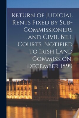 Return Of Judicial Rents Fixed By Sub-Commissioners And Civil Bill Courts, ...