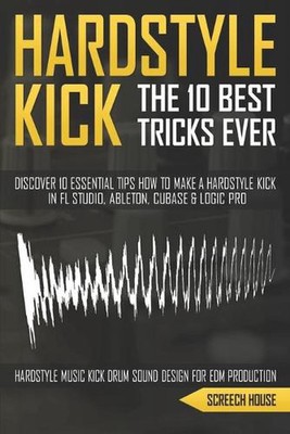 The 10 Best Hardstyle Kick Tricks Ever: Discover 10 Essential Tips How to Make a