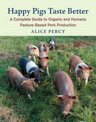 Happy Pigs Taste Better: A Complete Guide to Organic and Humane Pasture-Base...