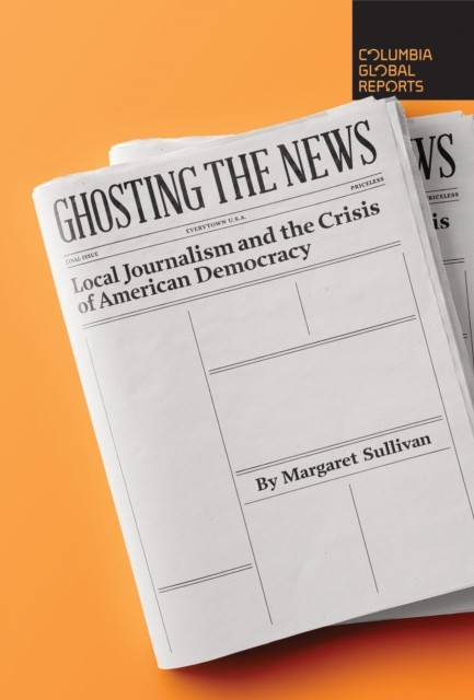 Ghosting the News: Local Journalism and the  by Margaret Sullivan PAPERBACK