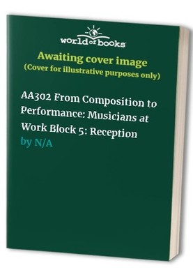 AA302 From Composition to Performance: Musicians at Work Block 5: Reception Book