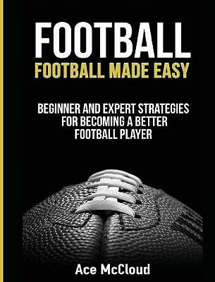 Football: Football Made Easy: Beginner and Expert Strategies For Becoming A ...