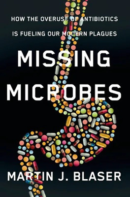 Missing Microbes: How the Overuse of Antibiotics Is Fueling Our Modern Plagues M