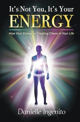 It's Not You, It's Your Energy: How Your Energy is Creating Chaos in Your Li...