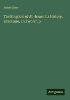 James Sime | The Kingdom Of All-Israel. Its History, Literature, And Worship