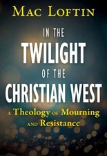 In the Twilight of the Christian West : A Theology of Mourning and Resistance...