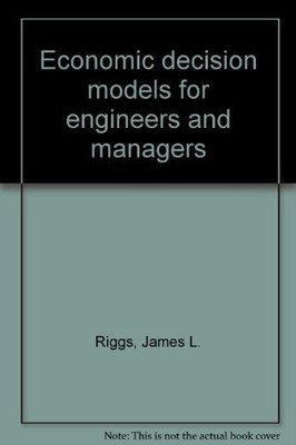 ECONOMIC DECISION MODELS FOR ENGINEERS AND MANAGERS By James L. Riggs