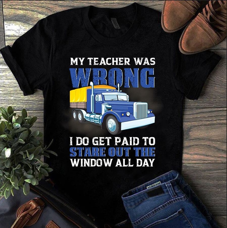 My Teacher Was Wrong I Do Get Paid to Stare Out the Window Trucker Truck Driver