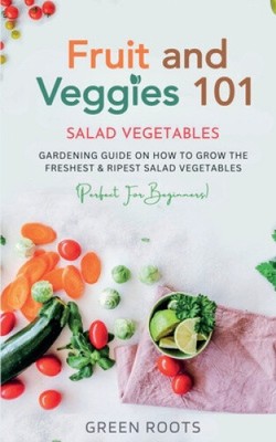 Fruit and Veggies 101 - Salad Vegetables: Gardening Guide On How To Grow The