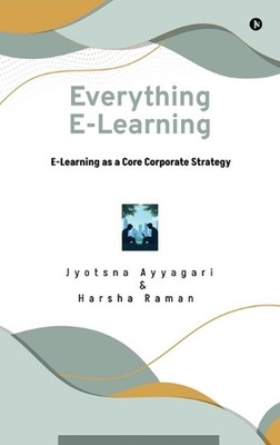 Everything E-Learning: E-Learning as a Core Corporate Strategy by Jyotsna Ayyaga