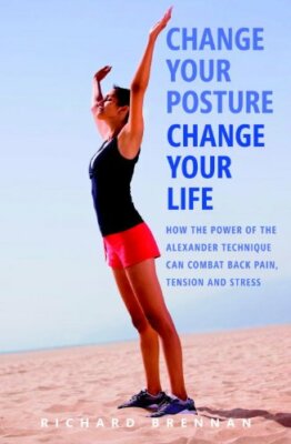 Change Your Posture, Change Your Life: How the Power of the Alexander Techniqu,