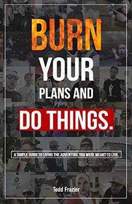 BURN YOUR PLANS AND DO THINGS: A SIMPLE GUIDE TO LIVING By Todd Frazier & Deanna