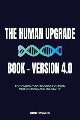 The Human Upgrade Book - Version 4.0, Biohacking Your Biology for Peak Performan