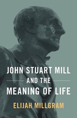 John Stuart Mill and the Meaning of Life by Elijah Millgram (English) Hardcover 