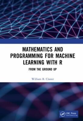 Mathematics and Programming for Machine Learning with R : From the Ground Up,...
